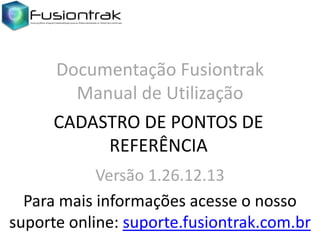 Documentação Fusiontrak
Manual de Utilização
CADASTRO DE PONTOS DE
REFERÊNCIA
Versão 1.26.12.13
Para mais informações acesse o nosso
suporte online: suporte.fusiontrak.com.br

 