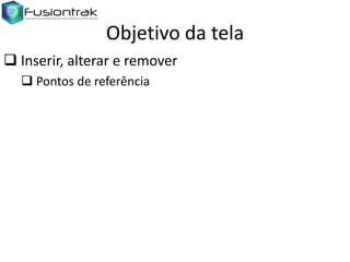 Objetivo da tela
 Inserir, alterar e remover
 Pontos de referência

 
