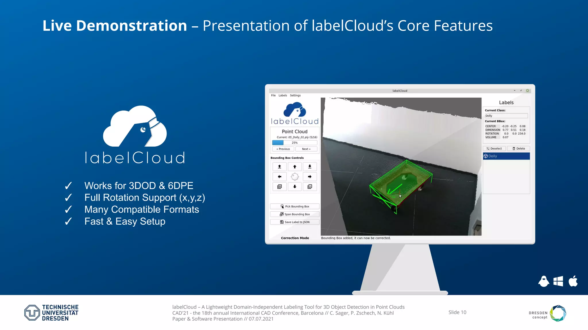 labelCloud – A Lightweight Domain-Independent Labeling Tool for 3D Object Detection in Point Clouds
CAD'21 - the 18th annual International CAD Conference, Barcelona // C. Sager, P. Zschech, N. Kühl
Paper & Software Presentation // 07.07.2021
Slide 10
✓ Works for 3DOD & 6DPE
✓ Full Rotation Support (x,y,z)
✓ Many Compatible Formats
✓ Fast & Easy Setup
Live Demonstration – Presentation of labelCloud’s Core Features
 