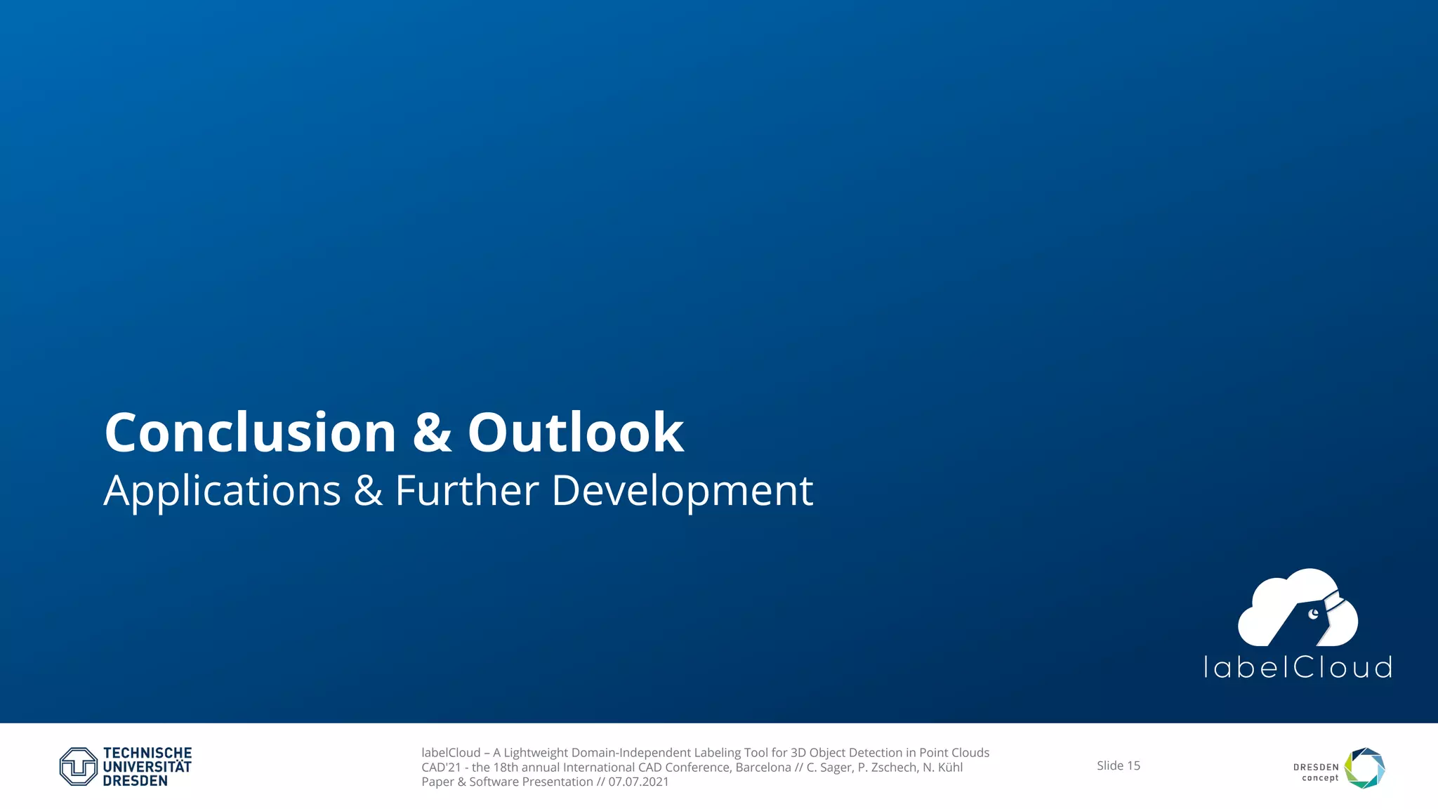 labelCloud – A Lightweight Domain-Independent Labeling Tool for 3D Object Detection in Point Clouds
CAD'21 - the 18th annual International CAD Conference, Barcelona // C. Sager, P. Zschech, N. Kühl
Paper & Software Presentation // 07.07.2021
Slide 15
Conclusion & Outlook
Applications & Further Development
 