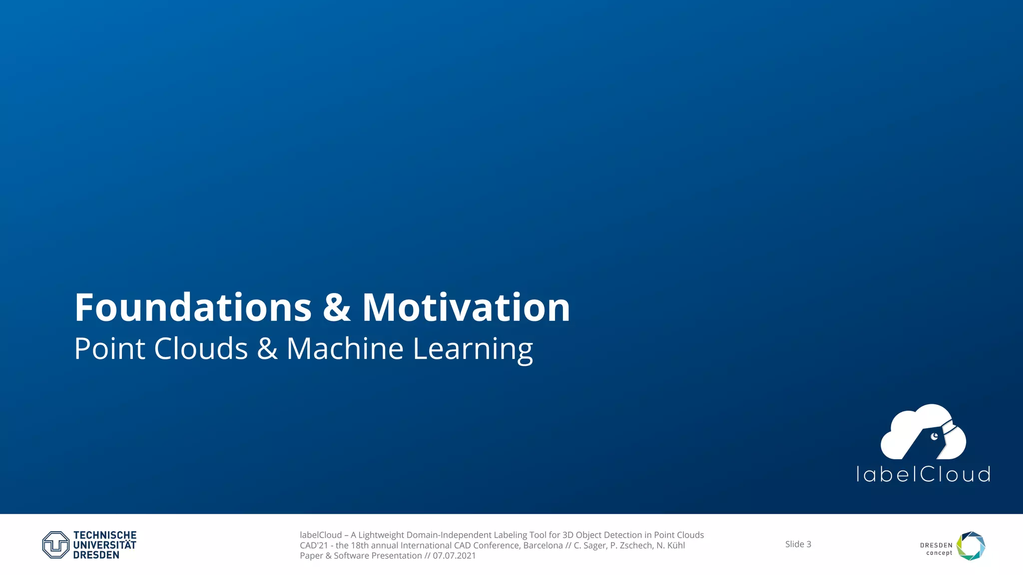 labelCloud – A Lightweight Domain-Independent Labeling Tool for 3D Object Detection in Point Clouds
CAD'21 - the 18th annual International CAD Conference, Barcelona // C. Sager, P. Zschech, N. Kühl
Paper & Software Presentation // 07.07.2021
Slide 3
Foundations & Motivation
Point Clouds & Machine Learning
 