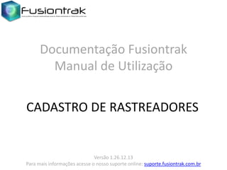 Documentação Fusiontrak
Manual de Utilização
CADASTRO DE RASTREADORES

Versão 1.26.12.13
Para mais informações acesse o nosso suporte online: suporte.fusiontrak.com.br

 