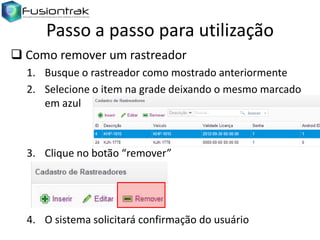 Passo a passo para utilização
 Como remover um rastreador
1. Busque o rastreador como mostrado anteriormente
2. Selecione o item na grade deixando o mesmo marcado
em azul

3. Clique no botão “remover”

4. O sistema solicitará confirmação do usuário

 