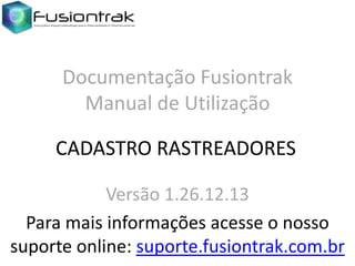 Documentação Fusiontrak
Manual de Utilização
CADASTRO RASTREADORES
Versão 1.26.12.13
Para mais informações acesse o nosso
suporte online: suporte.fusiontrak.com.br

 