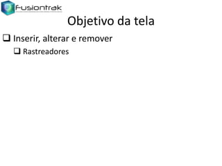 Objetivo da tela
 Inserir, alterar e remover
 Rastreadores

 