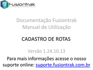 Documentação Fusiontrak
Manual de Utilização
CADASTRO DE ROTAS
Versão 1.24.10.13
Para mais informações acesse o nosso
suporte online: suporte.fusiontrak.com.br

 