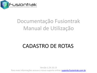 Documentação Fusiontrak
Manual de Utilização
CADASTRO DE ROTAS

Versão 1.24.10.13
Para mais informações acesse o nosso suporte online: suporte.fusiontrak.com.br

 