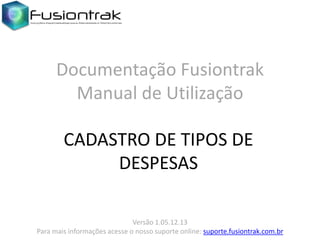 Documentação Fusiontrak
Manual de Utilização
CADASTRO DE TIPOS DE
DESPESAS
Versão 1.05.12.13
Para mais informações acesse o nosso suporte online: suporte.fusiontrak.com.br

 