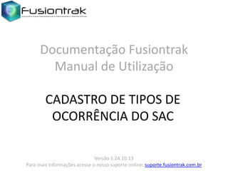 Documentação Fusiontrak
Manual de Utilização
CADASTRO DE TIPOS DE
OCORRÊNCIA DO SAC
Versão 1.24.10.13
Para mais informações acesse o nosso suporte online: suporte.fusiontrak.com.br

 