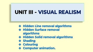 UNIT III - VISUAL REALISM
❖ Hidden Line removal algorithms
❖ Hidden Surface removal
algorithms
❖ Hidden Solid removal algorithms
❖ Shading
❖ Colouring
❖ Computer animation.
 