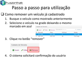 Passo a passo para utilização
 Como remover um veículo já cadastrado
1. Busque o veículo como mostrado anteriormente
2. Selecione o veículo na grade deixando o mesmo
marcado em azul

3. Clique no botão “remover”

4. O sistema solicitará confirmação do usuário

 