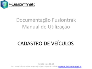 Documentação Fusiontrak
Manual de Utilização
CADASTRO DE VEÍCULOS

Versão 1.27.11.13
Para mais informações acesse o nosso suporte online: suporte.fusiontrak.com.br

 
