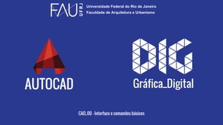 AUTOCAD
Universidade Federal do Rio de Janeiro
Faculdade de Arquitetura e Urbanismo
Gráfica_Digital
CAD_00 – Interface e comandos básicos
 