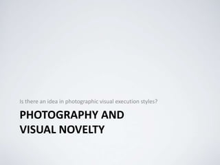PHOTOGRAPHY AND
VISUAL NOVELTY
Is there an idea in photographic visual execution styles?
 