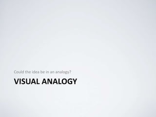 VISUAL ANALOGY
Could the idea be in an analogy?
 