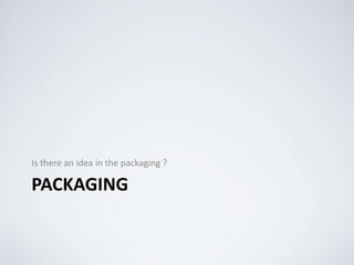 PACKAGING
Is there an idea in the packaging ?
 