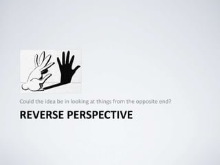REVERSE PERSPECTIVE
Could the idea be in looking at things from the opposite end?
 