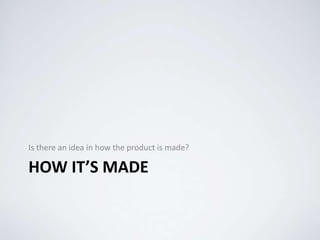 HOW IT’S MADE
Is there an idea in how the product is made?
 
