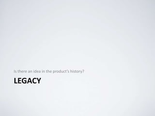 LEGACY
Is there an idea in the product’s history?
 