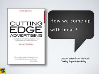 Lessons taken from the book
Cutting Edge Advertising.
How we come up
with ideas?
 
