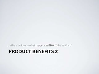 PRODUCT BENEFITS 2
Is there an idea in what happens without the product?
 