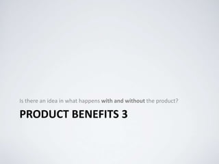PRODUCT BENEFITS 3
Is there an idea in what happens with and without the product?
 