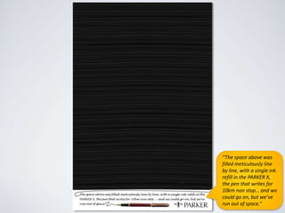 “The space above was
filled meticulously line
by line, with a single ink
refill in the PARKER X,
the pen that writes for
10km non stop… and we
could go on, but we’ve
run out of space.”
 