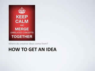 HOW TO GET AN IDEA
Where do creative ideas come from?
 