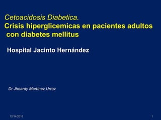 12/14/2016 1
Cetoacidosis Diabetica.
Crisis hiperglicemicas en pacientes adultos
con diabetes mellitus
Hospital Jacinto Hernández
Dr Jhoardy Martínez Urroz
 