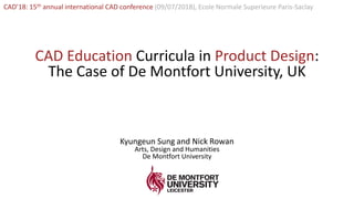 Kyungeun Sung
CAD’18: 15th annual international CAD conference (09/07/2018), Ecole Normale Superieure Paris-Saclay
CAD Education Curricula in Product Design:
The Case of De Montfort University, UK
Kyungeun Sung and Nick Rowan
Arts, Design and Humanities
De Montfort University
 