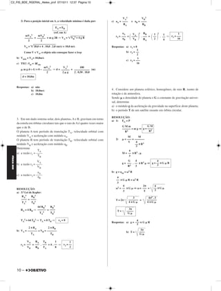 C2_FIS_BDE_RGERAL_Alelex_prof 07/10/11 12:37 Página 10




                                                                                                  VA2                VB2
                2) Para a posição inicial em A, a velocidade mínima é dada por:           c) aA = ––––        e aB = ––––
                                                                                                   RA                 RB
                                                 EA = EB
                                                (ref. em A)                                       aA               2     RB            2                1
                                                                                                         VA                       1           1
                     mVA2     mVB2                                                           r3 = ––– = ––––           . ––– =   ––        . –– ⇒ r3 = –––
                    –––––– = –––––– + m g 2R ⇒ VA =             VB2 + 4 g R                       aB     VB              RA       2                    16
                       2        2                                                                                                             4

                   VA =       20,0 + 4 . 10,0 . 2,0 (m/s) = 10,0 m/s                      Respostas: a) r1 = 8
                                                                                                              1
                   Como V < VA, o objeto não consegue fazer o loop                                   b) r2 = ––
                                                                                                              2
             b) Vmín = VA= 10,0m/s                                                                             1
                                                                                                     c) r3 = –––
             c) TEC:    at   = ΔEcin                                                                          16
                                    mVA2          VA2          100
                  m g d (–1) = 0 – –––––– ⇒ d = –––––– = ––––––––––– (m)
                                      2          2 g     2 . 0,50 . 10,0
                 d = 10,0m


             Respostas: a) não
                        b) 10,0m/s                                                        4. Considere um planeta esférico, homogêneo, de raio R, isento de
                        c) 10,0m                                                          rotação e de atmosfera.
                                                                                          Sendo a densidade do planeta e G a constante de gravitação univer-
                                                                                          sal, determine
                                                                                          a) o módulo g da aceleração da gravidade na superfície deste planeta;
                                                                                          b) o período T de um satélite rasante em órbita circular.

                                                                                          RESOLUÇÃO:
             3. Em um dado sistema solar, dois planetas, A e B, gravitam em torno
                                                                                          a) 1) FG = P
             da estrela em órbitas circulares tais que o raio de A é quatro vezes maior
             que o de B.                                                                           GMm                GM
                                                                                                   –––––– = m g ⇒ g = ––––
             O planeta A tem período de translação TA, velocidade orbital com                        R 2               R2
             módulo VA e aceleração com módulo aA.                                                       M       M
             O planeta B tem período de translação TB, velocidade orbital com                2)       = ––– = –––––––
                                                                                                         V     4
             módulo VB e aceleração com módulo aB.                                                            –– π R3
                                                                                                               3
             Determine
                              TA                                                                        4
             a) a razão r1 = ––––                                                                  M = –– π R3 .
                              TB                                                                        3
FÍSICA BDE




                              VA                                                                        G     4                   4
             b) a razão r2 = ––––                                                                  g = ––– . –– π R3        ⇒ g = –– π G        R
                                                                                                       R2     3                   3
                              VB
                                                                                          b) g = acp =    2   R
                              aA
             c) a razão r3 = ––––
                              aB                                                              4
                                                                                             –– π G R = 2 R
                                                                                              3
                                                                                                   4         2π                   4
             RESOLUÇÃO:
                                                                                              2 = –– π G ⇒ = ––– =               –– π G
                                                                                                   3          T                   3
             a) 3.a Lei de Kepler:
                 RA3      RB3
                –––– = ––––                                                                                  3               4π2 . 3
                                                                                             T = 2π       ––––––– =         –––––––
                 TA2      TB2                                                                             4πG               4πG
                            64 RB3   RB3
                RA = 4 RB ⇒ –––––– = ––––                                                                  3π
                                                                                              T=         –––––
                             TA2     TB2                                                                  G

                TA2 = 64 TB2 ⇒ TA = 8 TB ⇒          r1 = 8                                                   4
                                                                                          Respostas: a) g = –––         G   R
                                                                                                             3
                      2 π RA         2 π RB
             b) VA = ––––––– e VB = –––––––                                                                         3π
                                                                                                         b) T =    ––––
                        TA             TB                                                                          G

                     VA    R A TB          1         1
                r2 = ––– = ––– . ––– = 4 . –– ⇒ r2 = ––
                     VB    RB TA            8        2




             10 –
 