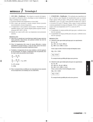 C2_FIS_BDE_RGERAL_Alelex_prof 07/10/11 12:37 Página 13




        MÓDULO               7       Termologia I

       1. (FGV-2011 – Modificada) – Em relação ao conceito de tempera-            2. (UNESP-2011 – Modificada) – Foi realizada uma experiência em
       tura, analise as afirmativas abaixo, classifique-as como verdadeiras ou    que se utilizava uma lâmpada de incandescência para, ao mesmo
       falsas e justifique suas respostas:                                        tempo, aquecer 100 g de água e 100 g de areia. Sabe-se que, aproxi-
       a) É possível atribuir uma temperatura ao vácuo ideal.                     madamente, 1 cal = 4 J e que o calor específico da água é de 1 cal/g ºC
       b) Dois corpos que possuem a mesma energia térmica possuem                 e o da areia é 0,2 cal/g ºC. Durante 1 hora, a água e a areia receberam
           necessariamente a mesma temperatura.                                   a mesma quantidade de energia da lâmpada, 3,6 kJ, e verificou-se que
       c) A temperatura é uma grandeza macroscópica. Termômetros em               a água variou sua temperatura em 8 ºC e a areia em 30 ºC.
           equilíbrio térmico com o mesmo líquido podem registrar simulta-        Determine:
           neamente 68°F, 20°C e 293 K.                                           a) A quantidade de energia perdida pela água para o ambiente nessa
       d) Quando um corpo recebe calor, sua temperatura necessariamente               hora de exposição.
           aumenta.                                                               b) A quantidade de energia perdida pela areia para o ambiente nessa
                                                                                      hora de exposição.
       RESOLUÇÃO:
       a) Falso. Deve-se entender por vácuo ideal uma região do espaço onde não   RESOLUÇÃO:
          temos partículas. Dessa forma, não podemos atribuir um nível de         a) Cálculo do calor aproveitado pela água para seu aquecimento:
          agitação para as partículas.
                                                                                     Q1 = m c Δθ
       b) Falso. Se imaginarmos dois corpos de massas diferentes e mesma             Q1 = 100 . 1,0 . 8 (cal) = 800 cal
          quantidade de energia térmica, o corpo de maior massa terá menos           Q1 = 800 . 4 (J) = 3200 J = 3,2 kJ
          energia por partícula, possuindo temperatura menor.
                                                                                     Como a água recebeu 3,6 kJ de energia da lâmpada, temos:
       c) Verdadeiro. A temperatura de um corpo estabelece o nível de agitação
          de suas partículas. No entanto, a temperatura não é da partícula, mas      ΔQ1 = (3,6 – 3,2)kJ
          do corpo, sendo uma grandeza macroscópica.
                                                                                      ΔQ1 = 0,4 kJ
           θC     θF – 32
          –––– = ––––––––
            5        9
                                                                                     É a energia térmica perdida pela água nesse processo.
           θC     68 – 32
          –––– = –––––––– → θC = 20°C
            5        9                                                            b) Cálculo do calor aproveitado pela areia para seu aquecimento:
                                                                                     Q2 = m c Δθ
          T = 273 + 20 (K)
                                                                                     Q2 = 100 . 0,2 . 30 (cal) = 600 cal




                                                                                                                                                            FÍSICA BDE
          T = 293K
                                                                                     Q2 = 600 . 4 (J) = 2400 J = 2,4 kJ
       d) Falso. A energia térmica recebida por um corpo pode provocar aumento       Como a areia recebeu 3,6 kJ da lâmpada, temos:
          em sua temperatura e/ou mudança em seu estado físico.                      ΔQ2 = (3,6 – 2,4)kJ

                                                                                      ΔQ2 = 1,2 kJ


                                                                                     É a energia térmica perdida pela areia nesse processo.




                                                                                                                                                     – 13
 