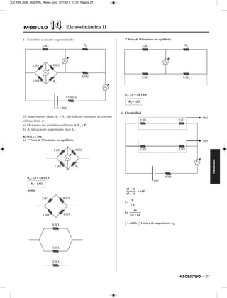 C2_FIS_BDE_RGERAL_Alelex_prof 07/10/11 12:37 Página 27




        MÓDULO                   14     Eletrodinâmica II

       1. Considere o circuito esquematizado:                               2ª Ponte de Wheatstone em equilíbrio:




                                                                            R2 . 2,0 = 3,0 x 8,0

                                                                               R2 = 12


                                                                         b) Circuito final
       Os amperímetros ideais A1 e A2 não indicam passagem de corrente
       elétrica. Pede-se:
       a) Os valores das resistências elétricas de R1 e R2.
       b) A indicação do amperímetro ideal A3.

       RESOLUÇÃO:
       a) 1ª Ponte de Wheatstone em equilíbrio:




                                                                                                                               FÍSICA BDE
          R1 . 2,0 = 4,0 x 1,0

             R1 = 2,0

          Assim:                                                              15 x 10
                                                                             ––––––– = 6,0
                                                                             15 + 10

                                                                                  E
                                                                            i = ––––
                                                                                 ∑R

                                                                                   60
                                                                            i = ––––––––
                                                                                6,0 + 4,0

                                                                              i = 6,0A      Leitura do amperímetro A3




                                                                                                                        – 27
 