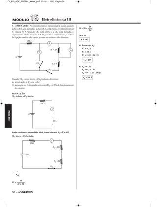 C2_FIS_BDE_RGERAL_Alelex_prof 07/10/11 12:37 Página 30




             MÓDULO               15           Eletrodinâmica III
             1. (FMCA-2011) – No circuito elétrico representado a seguir, quando                 60
             a chave Ch1 está fechada e a chave Ch2 está aberta, o voltímetro ideal   20 + 3R = ––––
                                                                                                 1,2
             V1 indica 60 V. Quando Ch1 está aberta e a Ch2 está fechada, o
             amperímetro ideal A marca 1,2 A. O gerador, o voltímetro V2 e os fios    3R = 30
             de ligação também são ideais, e todos os resistores são ôhmicos.
                                                                                        R = 10

                                                                                      a) Leitura do V2:
                                                                                         U1 = R1 . i
                                                                                         U1 = 2R . i
                                                                                         U1 = 2 (10) . 1,2 (V)

                                                                                           U1 = 24V


                                                                                      b) εel = P . Δt
                                                                                         εel = R2 . i2 . Δt
                                                                                         εel = 10 . (1,2)2 . 20 (J)

                                                                                           εel = 288 J
             Quando Ch1 estiver aberta e Ch2 fechada, determine:
             a) a indicação de V2, em volts;
             b) a energia, em J, dissipada no resistor R2, em 20 s de funcionamento
                do circuito.

             RESOLUÇÃO:
             Ch1 fechada e Ch2 aberta:
FÍSICA BDE




             Sendo o voltímetro um medidor ideal, temos leitura de V1 = U = 60V
             Ch1 aberta e Ch2 fechada:




                   U
             i = –––––
                  Req


                       60
             1,2 = ––––––––
                    20 + 3R



             30 –
 
