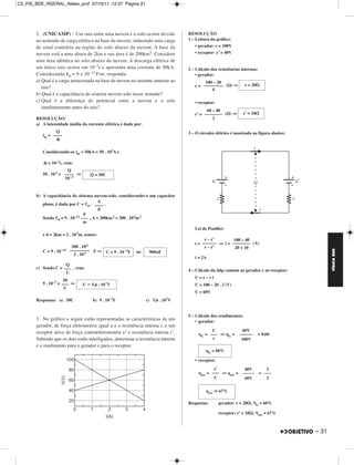 C2_FIS_BDE_RGERAL_Alelex_prof 07/10/11 12:37 Página 31




       2. (UNICAMP) – Um raio entre uma nuvem e o solo ocorre devido                  RESOLUÇÃO
       ao acúmulo de carga elétrica na base da nuvem, induzindo uma carga             1 – Leitura do gráfico:
       de sinal contrário na região do solo abaixo da nuvem. A base da                    • gerador: ε = 100V
       nuvem está a uma altura de 2km e sua área é de 200km2. Considere                   • receptor: ε’ = 40V
       uma área idêntica no solo abaixo da nuvem. A descarga elétrica de
       um único raio ocorre em 10–3s e apresenta uma corrente de 50kA.                2 – Cálculo das resistências internas:
       Considerando ε0 = 9 x 10–12 F/m, responda:                                         • gerador:
       a) Qual é a carga armazenada na base da nuvem no instante anterior ao                  100 – 20
          raio?                                                                          r = ––––––––– ( ) ⇒                 r = 20
                                                                                                 4
       b) Qual é a capacitância do sistema nuvem-solo nesse instante?
       c) Qual é a diferença de potencial entre a nuvem e o solo                         • receptor:
          imediatamente antes do raio?
                                                                                               60 – 40
                                                                                         r’ = –––––––– ( ) ⇒                r’ = 10
       RESOLUÇÃO:                                                                                 2
       a) A intensidade média da corrente elétrica é dada por:
                Q                                                                     3 – O circuito elétrico é mostrado na figura abaixo:
          im = ––––
                Δt

          Considerando-se im = 50kA = 50 . 103A e

          Δt = 10–3s, vem:
                       Q
          50 . 10 3 = –––– ⇒        Q = 50C
                      10 –3


       b) A capacitância do sistema nuvem-solo, considerando-o um capacitor
          plano, é dada por C = ε0 . –––– .
                                        A
                                        d
                                F
          Sendo ε0 = 9 . 10–12 ––– , A = 200km 2 = 200 . 10 6m 2
                                m
                                                                                         Lei de Pouillet:
          e d = 2km = 2 . 10 3m, temos:
                                                                                              ε – ε’       100 – 40
                                                                                         i = –––––– ⇒ i = –––––––– (A)
                            200 . 10 6                                                        r – r’       20 + 10
                           ––––––––– F ⇒




                                                                                                                                                           FÍSICA BDE
          C = 9 . 10 –12                      C = 9 . 10 –7F   ou    900nF
                             2 . 10 3
                                                                                         i = 2A
                     Q
       c) Sendo C = ––– , vem:
                     U                                                                4 – Cálculo da ddp comum ao gerador e ao receptor:
                                                                                         U=ε–ri
                      50
          9 . 10–7 = ––– ⇒      U   5,6 . 10 7V                                          U = 100 – 20 . 2 (V)
                      U
                                                                                         U = 60V
       Respostas: a) 50C             b) 9 .   10–7F                 c) 5,6 .   107V


                                                                                      5 – Cálculo dos rendimentos:
       3. No gráfico a seguir estão representadas as características de um                • gerador:
       gerador, de força eletromotriz igual a e resistência interna r, e um
       receptor ativo de força contraeletromotriz ’ e resistência interna r’.                       U                        60V
                                                                                             G   = ––– ⇒       G   =       ––––––     = 0,60
       Sabendo que os dois estão interligados, determine a resistência interna                      ε                       100V
       e o rendimento para o gerador e para o receptor.
                                                                                                   G   = 60%

                                                                                         • receptor:
                                                                                                      ε’                     40V             2
                                                                                             rec   = ––– ⇒     rec     =    –––––         = –––
                                                                                                      U                      60V             3


                                                                                                   rec   67%

                                                                                      Respostas:         gerador: r = 20 ;            G   = 60%

                                                                                                         receptor: r’ = 10 ;          rec   = 67%



                                                                                                                                                    – 31
 