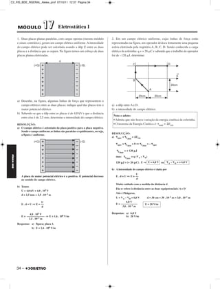 C2_FIS_BDE_RGERAL_Alelex_prof 07/10/11 12:37 Página 34




             MÓDULO                17           Eletrostática I

             1. Duas placas planas paralelas, com cargas opostas (mesmo módulo             2. Em um campo elétrico uniforme, cujas linhas de força estão
             e sinais contrários), geram um campo elétrico uniforme. A intensidade         representadas na figura, um operador desloca lentamente uma pequena
             do campo elétrico pode ser calculada usando a ddp U entre as duas             esfera eletrizada pela trajetória A, B, C, D. Sendo conhecida a carga
             placas e a distância que as separa. Na figura temos um esboço de duas         elétrica da esferinha: q = + 20 C e sabendo que o trabalho do operador
             placas planas eletrizadas.                                                    foi de –120 J, determine:




             a) Desenhe, na figura, algumas linhas de força que representem o
                campo elétrico entre as duas placas; indique qual das placas tem o         a) a ddp entre A e D.
                maior potencial elétrico.                                                  b) a intensidade do campo elétrico.
             b) Sabendo-se que a ddp entre as placas é de 4,0 kV e que a distância
                                                                                            Note e adote:
                entre elas é de 2,5 mm, determine a intensidade do campo elétrico.
                                                                                            • Admita que não houve variação da energia cinética da esferinha.
             RESOLUÇÃO:                                                                     • O teorema da Energia Cinética é: total = Ecin
             a) O campo elétrico é orientado da placa positiva para a placa negativa.
                Sendo o campo uniforme as linhas são paralelas e equidistantes, ou seja,
                                                                                           RESOLUÇÃO:
                a figura é uniforme.
                                                                                           a) oper + F = Ecin
                                                                                                            eletr


                                                                                               oper   +    Feletr =   0⇒   Feletr =   –   oper


                                                                                                Feletr    = + 120     J
FÍSICA BDE




                                                                                              mas:        Feletr   = q (VA – VD)

                                                                                              120     J = (+ 20       C) . U ⇒ U = 6,0 V ou VA – VD = + 6,0 V

                                                                                           b) A intensidade do campo elétrico é dada por
                                                                                                              U
                A placa de maior potencial elétrico é a positiva. O potencial decresce        E . d = U ⇒ E = ––
                no sentido do campo elétrico.                                                                 d

                                                                                              Muito cuidado com a medida da distância d.
             b) Temos
                                                                                              Ela se refere à distância entre as duas equipotenciais: A e D
                U = 4,0 kV = 4,0 . 103 V
                                                                                              Não é Pitágoras.
                d = 2,5 mm = 2,5 . 10–3 m
                                                                                              U = VA – VD = 6,0 V                d = 30 cm = 30 . 10–2 m = 3,0 . 10–1 m
                                U                                                                     6,0 V
                E . d = U ⇒ E = ––                                                            E = ––––––––––––                 E = 20 V/m
                                d                                                                  3,0 . 10–1 m

                       4,0 . 103 V                                                         Respostas: a) 6,0 V
                E = ––––––––––––– ⇒ E = 1,6 . 106 V/m                                                 b) 20 V/m
                      2,5 . 10–3 m
             Respostas: a) figura; placa A
                        b) E = 1,6 . 106 V/m




             34 –
 