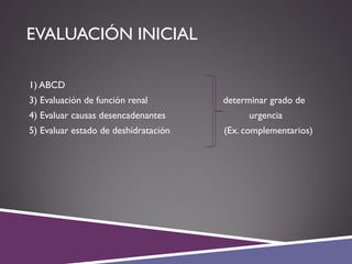 EVALUACIÓN INICIAL
1) ABCD
3) Evaluación de función renal determinar grado de
4) Evaluar causas desencadenantes urgencia
5) Evaluar estado de deshidratación (Ex. complementarios)
 