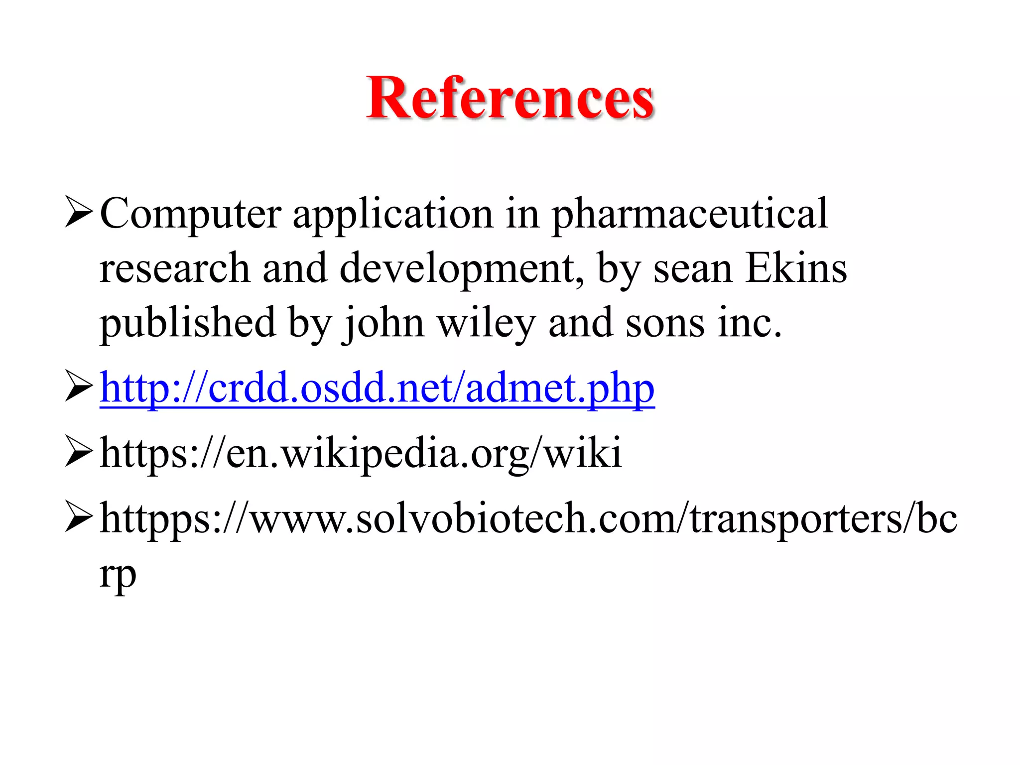 References
Computer application in pharmaceutical
research and development, by sean Ekins
published by john wiley and sons inc.
http://crdd.osdd.net/admet.php
https://en.wikipedia.org/wiki
httpps://www.solvobiotech.com/transporters/bc
rp
 