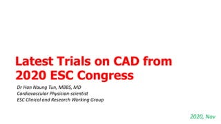 Latest Trials on CAD from
2020 ESC Congress
2020, Nov
Dr Han Naung Tun, MBBS, MD
Cardiovascular Physician-scientist
ESC Clinical and Research Working Group
 