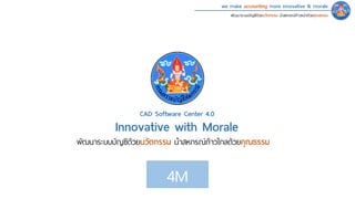we make accounting more innovative & morale
พัฒนาระบบบัญชีด้วยนวัตกรรม นําสหกรณ์ก้าวหน้าด้วยคุณธรรม
4M
Innovative with Morale
พัฒนาระบบบัญชีด้วยนวัตกรรม นําสหกรณ์ก้าวไกลด้วยคุณธรรม
CAD Software Center 4.0
 