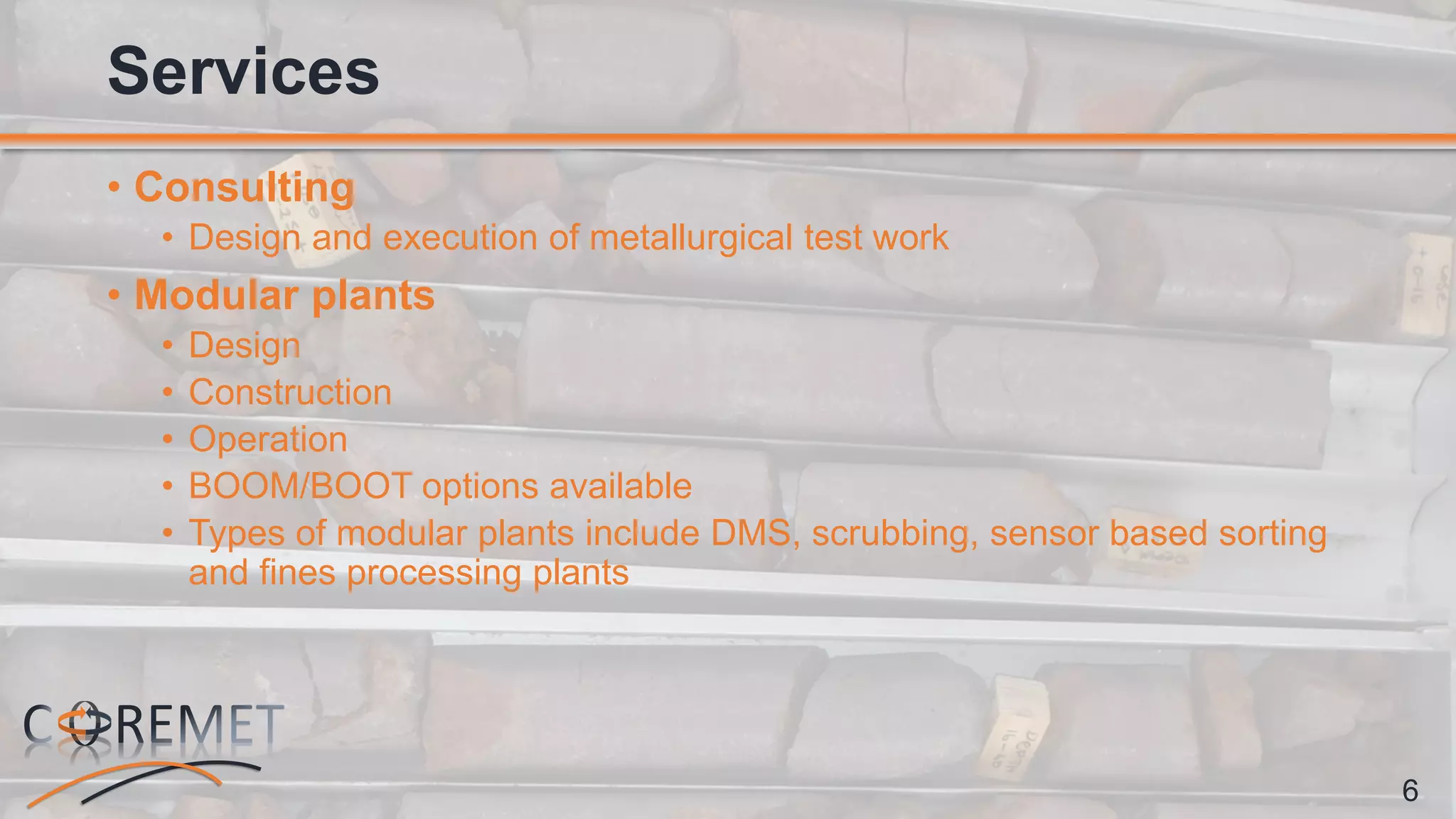 6
• Consulting
• Design and execution of metallurgical test work
• Modular plants
• Design
• Construction
• Operation
• BOOM/BOOT options available
• Types of modular plants include DMS, scrubbing, sensor based sorting
and fines processing plants
Services
 