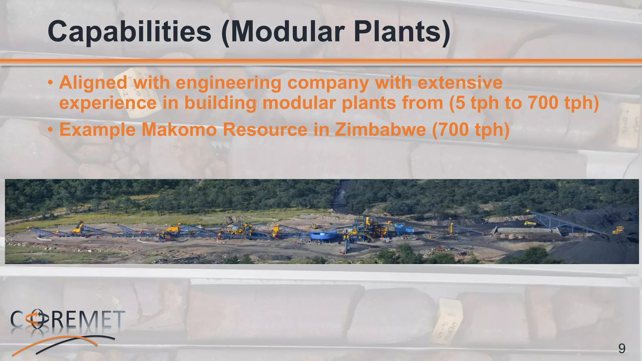 9
• Aligned with engineering company with extensive
experience in building modular plants from (5 tph to 700 tph)
• Example Makomo Resource in Zimbabwe (700 tph)
Capabilities (Modular Plants)
 