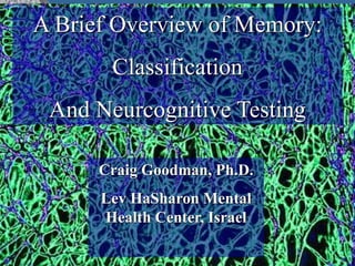 A Brief Overview of Memory:
Classification
And Neurcognitive Testing
Craig Goodman, Ph.D.
Lev HaSharon Mental
Health Center, Israel
 