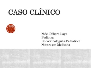 CASO CLÍNICO
MSc. Débora Lago
Pediatra
Endocrinologista Pediátrica
Mestre em Medicina
 
