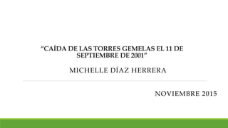“CAÍDA DE LAS TORRES GEMELAS EL 11 DE
SEPTIEMBRE DE 2001”
MICHELLE DÍAZ HERRERA
NOVIEMBRE 2015
 