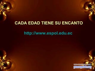CADA EDAD TIENE SU ENCANTO http://www.espol.edu.ec 