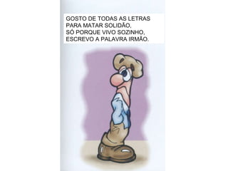 GOSTO DE TODAS AS LETRAS  PARA MATAR SOLIDÃO, SÓ PORQUE VIVO SOZINHO, ESCREVO A PALAVRA IRMÃO. 