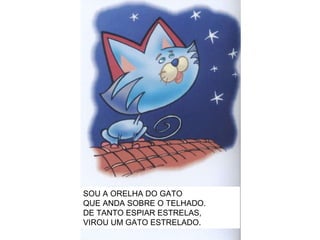 SOU A ORELHA DO GATO QUE ANDA SOBRE O TELHADO. DE TANTO ESPIAR ESTRELAS, VIROU UM GATO ESTRELADO. 