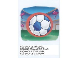 SOU BOLA DE FUTEBOL, ROLO NA GRAMA E NO CHÃO, FAÇO GOL A TODA HORA, SOU BOLA DE CAMPEÃO. 