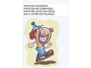 PIADA NO PICADEIRO. PIRUETAS NO COMPASSO. PAPAI ME LEVOU NO CIRCO, SOU A LETRA DO PALHAÇO. 